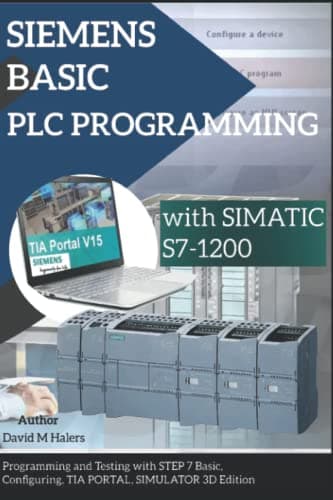 SIEMENS BASIC PLC PROGRAMMING with SIMATIC S7-1200: Programming and Testing with STEP 7 Basic, Configuring, TIA PORTAL, SIMULATOR 3D Edition